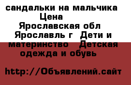 сандальки на мальчика › Цена ­ 200 - Ярославская обл., Ярославль г. Дети и материнство » Детская одежда и обувь   